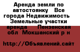 Аренда земли по автостоянку - Все города Недвижимость » Земельные участки аренда   . Пензенская обл.,Мокшанский р-н